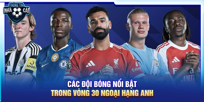 Các đội bóng nổi bật trong vòng 30 Ngoại hạng Anh