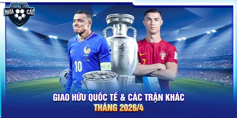 Giao hữu quốc tế & các trận khác tháng 4/2026