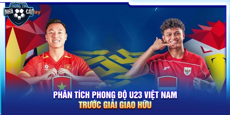 Phân tích phong độ U23 Việt Nam trước giải giao hữu