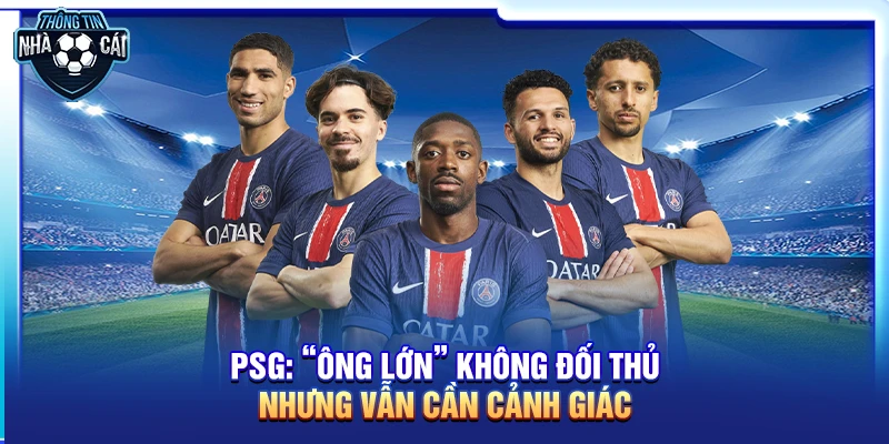 PSG: “Ông lớn” không đối thủ nhưng vẫn cần cảnh giác