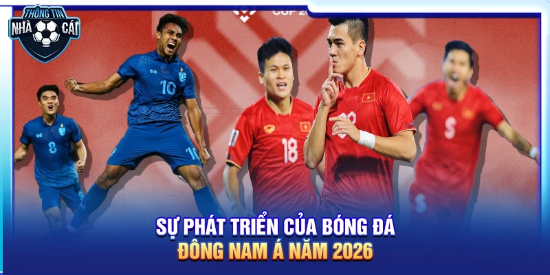 Dự đoán bóng đá Đông Nam Á 2026: Sự trỗi dậy của các thế lực mới
